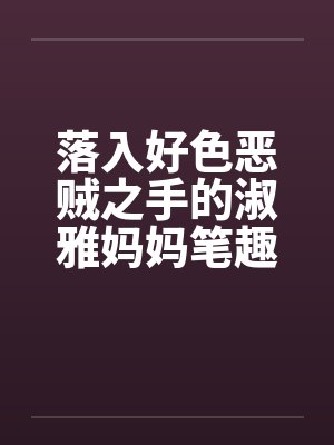 落入好色恶贼之手的淑雅妈妈笔趣阁无弹窗