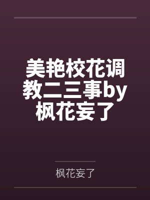 美艳校花调教二三事by枫花妄了