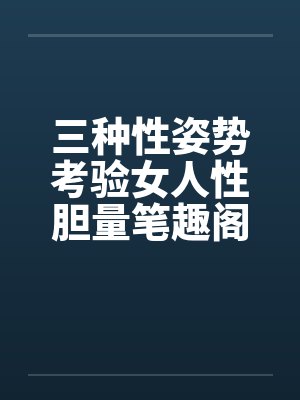 三种性姿势考验女人性胆量笔趣阁无弹窗