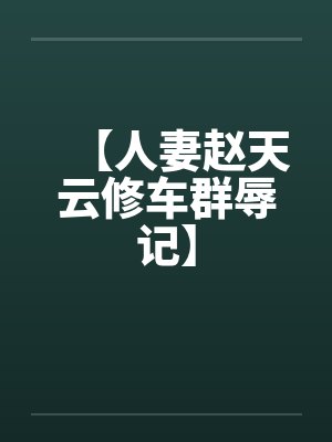 【人妻赵天云修车群辱记】笔趣阁无弹窗