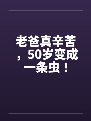 老爸真辛苦，50岁变成一条虫！