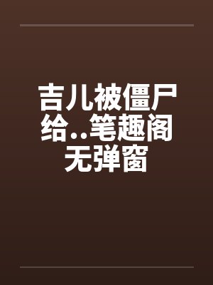 吉儿被僵尸给..笔趣阁无弹窗