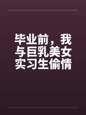 毕业前，我与巨乳美女实习生偷情的故事 （完） 作者：吉它