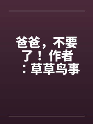 爸爸，不要了！ 作者：草草鸟事04by佚名