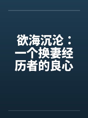 欲海沉沦：一个换妻经历者的良心忏悔(一个背叛者的忏悔)- 第二十一章 爱的欲火2笔趣阁无弹窗