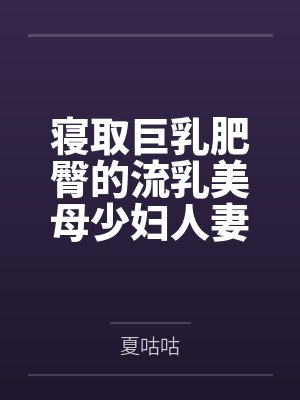 寝取巨乳肥臀的流乳美母少妇人妻笔趣阁无弹窗
