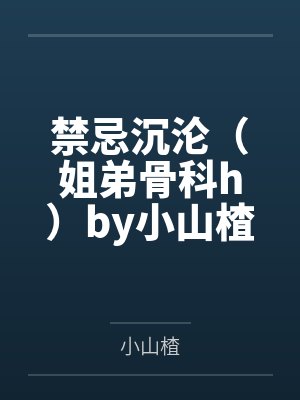 禁忌沉沦（姐弟骨科h）by小山楂笔趣阁无弹窗
