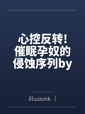 心控反转!催眠孕奴的侵蚀序列byillusionk(景御梦)