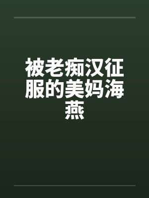 被老痴汉征服的美妈海燕by佚名笔趣阁无弹窗