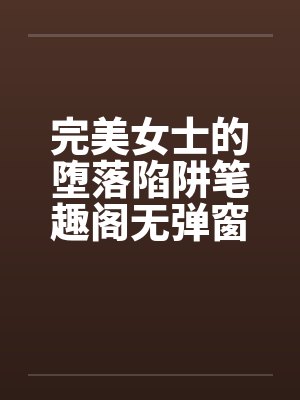 完美女士的堕落陷阱笔趣阁无弹窗