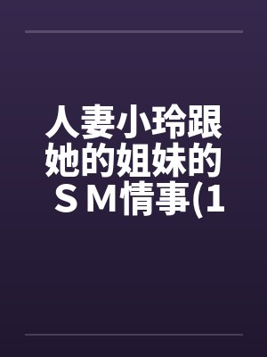人妻小玲跟她的姐妹的ＳＭ情事(1-10)by佚名笔趣阁无弹窗