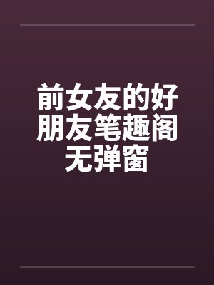 前女友的好朋友笔趣阁无弹窗